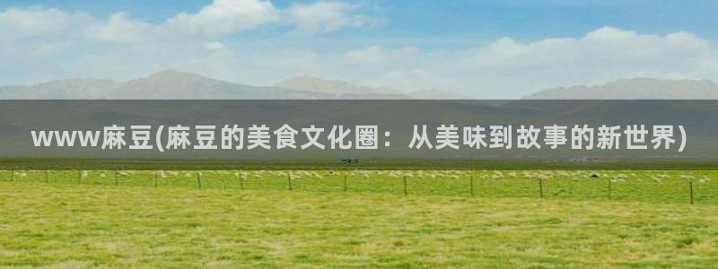 麻豆全集：www麻豆(麻豆的美食文化圈：从美味到故事的新世界)