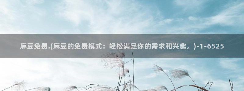 麻豆 专区：麻豆免费.(麻豆的免费模式：轻松满足你的需求和兴趣。)