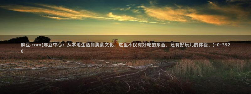 精品麻豆：麻豆.com(麻豆中心：从本地生活到美食文化，这里不仅有好吃的东西，还