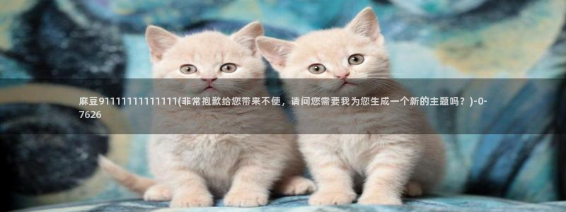 欧美专区麻豆：麻豆91111111111111(非常抱歉给您带来不便，请问您需要我为您生成一个新的主